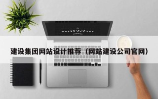 本溪建设集团网站设计推荐（网站建设公司官网）
